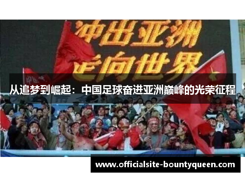 从追梦到崛起：中国足球奋进亚洲巅峰的光荣征程