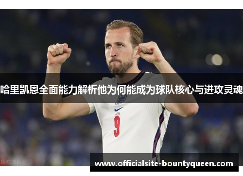 哈里凯恩全面能力解析他为何能成为球队核心与进攻灵魂