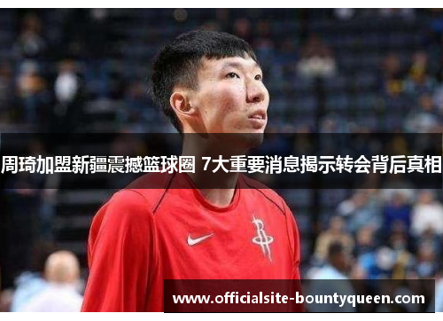 周琦加盟新疆震撼篮球圈 7大重要消息揭示转会背后真相