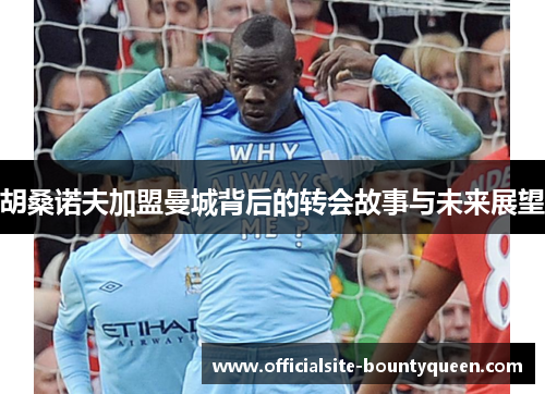 胡桑诺夫加盟曼城背后的转会故事与未来展望