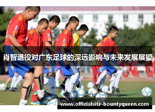 肖智退役对广东足球的深远影响与未来发展展望
