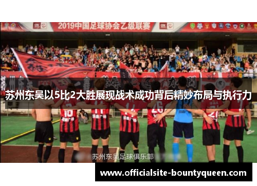 苏州东吴以5比2大胜展现战术成功背后精妙布局与执行力