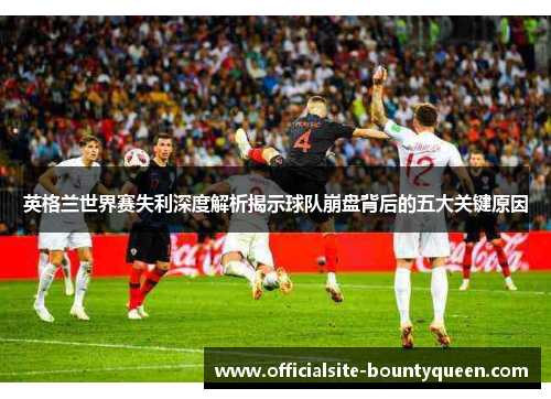 英格兰世界赛失利深度解析揭示球队崩盘背后的五大关键原因