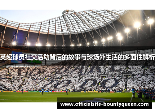 英超球员社交活动背后的故事与球场外生活的多面性解析