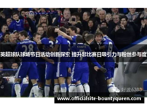 英超球队球场节日活动创新探索 提升非比赛日吸引力与粉丝参与度