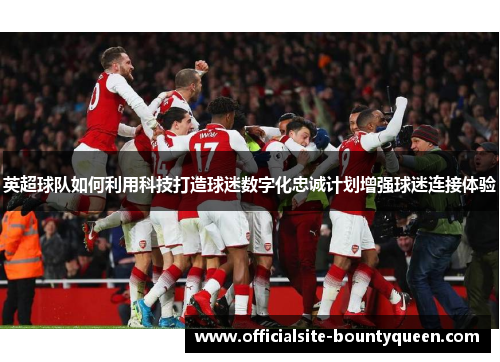 英超球队如何利用科技打造球迷数字化忠诚计划增强球迷连接体验
