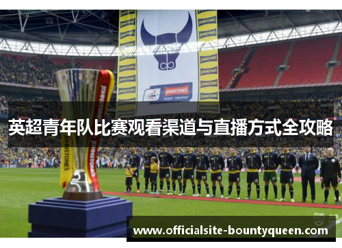 英超青年队比赛观看渠道与直播方式全攻略
