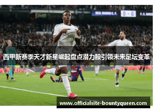 西甲新赛季天才新星崛起盘点潜力股引领未来足坛变革