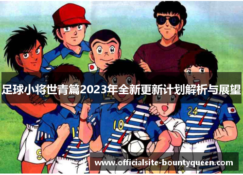足球小将世青篇2023年全新更新计划解析与展望