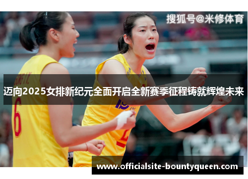 迈向2025女排新纪元全面开启全新赛季征程铸就辉煌未来