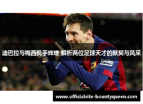 迪巴拉与梅西携手辉煌 解析两位足球天才的默契与风采