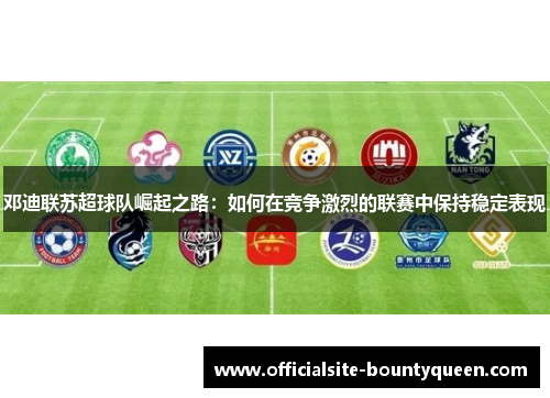 邓迪联苏超球队崛起之路：如何在竞争激烈的联赛中保持稳定表现