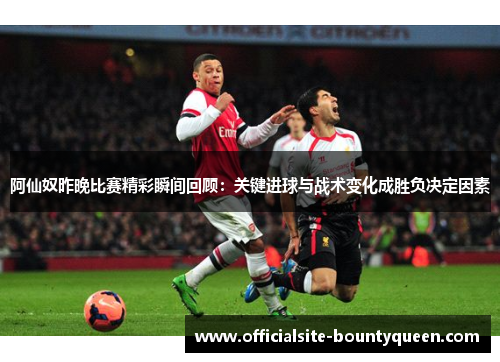 阿仙奴昨晚比赛精彩瞬间回顾：关键进球与战术变化成胜负决定因素