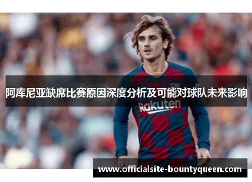 阿库尼亚缺席比赛原因深度分析及可能对球队未来影响