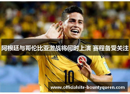 阿根廷与哥伦比亚激战将何时上演 赛程备受关注