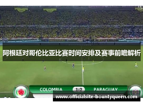 阿根廷对哥伦比亚比赛时间安排及赛事前瞻解析