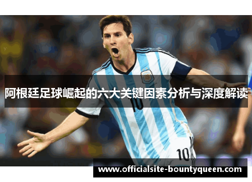 阿根廷足球崛起的六大关键因素分析与深度解读