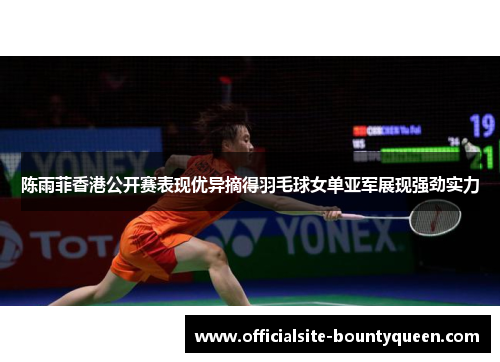 陈雨菲香港公开赛表现优异摘得羽毛球女单亚军展现强劲实力