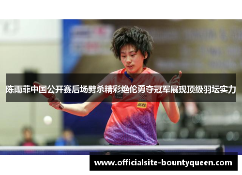 陈雨菲中国公开赛后场劈杀精彩绝伦勇夺冠军展现顶级羽坛实力