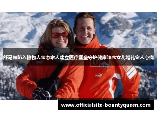 舒马赫陷入植物人状态家人建立医疗堡垒守护健康缺席女儿婚礼令人心痛
