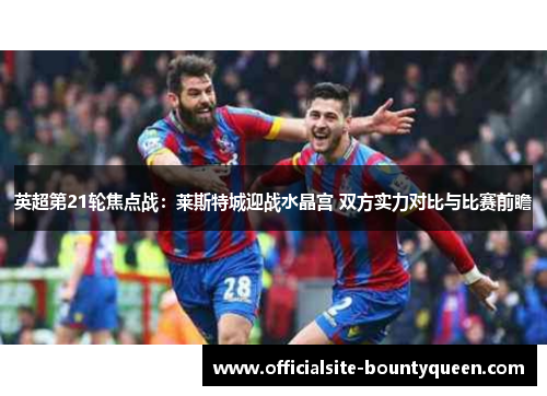 英超第21轮焦点战：莱斯特城迎战水晶宫 双方实力对比与比赛前瞻