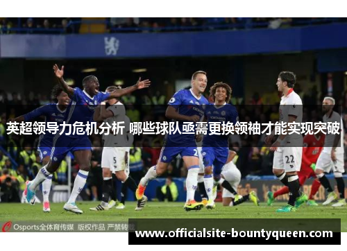 英超领导力危机分析 哪些球队亟需更换领袖才能实现突破