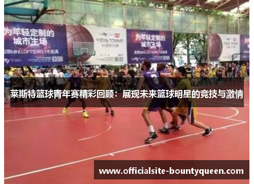莱斯特篮球青年赛精彩回顾：展现未来篮球明星的竞技与激情