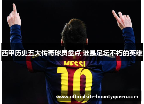 西甲历史五大传奇球员盘点 谁是足坛不朽的英雄