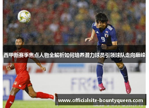 西甲新赛季焦点人物全解析如何培养潜力球员引领球队走向巅峰