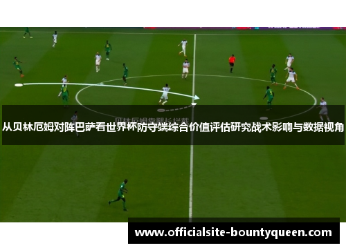 从贝林厄姆对阵巴萨看世界杯防守端综合价值评估研究战术影响与数据视角