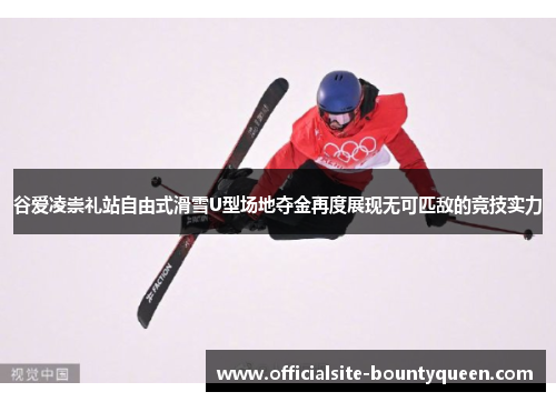 谷爱凌崇礼站自由式滑雪U型场地夺金再度展现无可匹敌的竞技实力