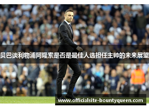 贝巴谈利物浦阿隆索是否是最佳人选担任主帅的未来展望