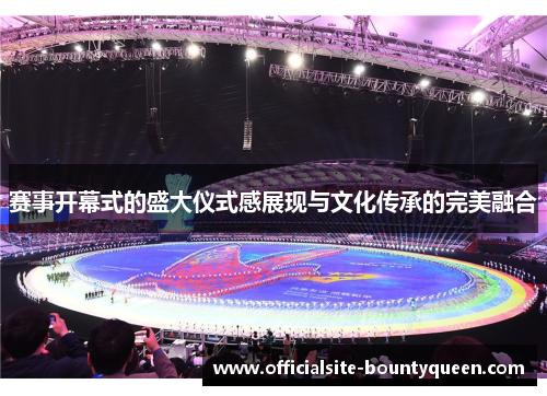 赛事开幕式的盛大仪式感展现与文化传承的完美融合