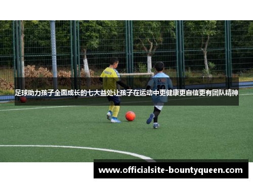 足球助力孩子全面成长的七大益处让孩子在运动中更健康更自信更有团队精神