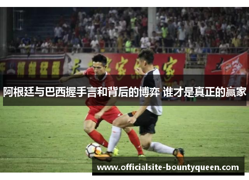 阿根廷与巴西握手言和背后的博弈 谁才是真正的赢家