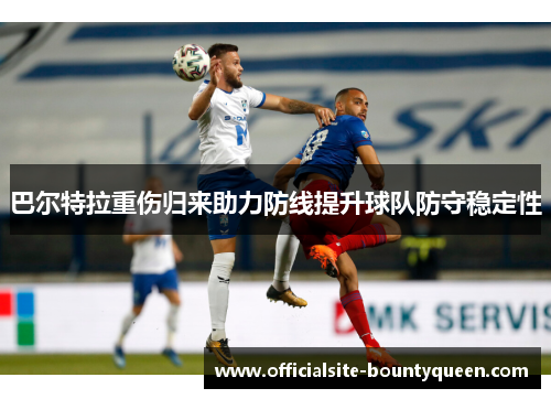 巴尔特拉重伤归来助力防线提升球队防守稳定性
