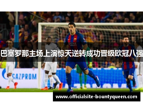 巴塞罗那主场上演惊天逆转成功晋级欧冠八强