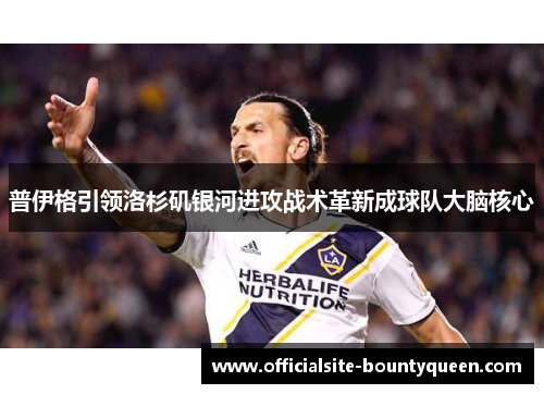 普伊格引领洛杉矶银河进攻战术革新成球队大脑核心