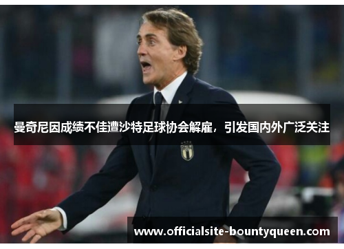 曼奇尼因成绩不佳遭沙特足球协会解雇，引发国内外广泛关注