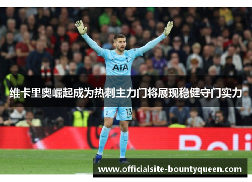 维卡里奥崛起成为热刺主力门将展现稳健守门实力