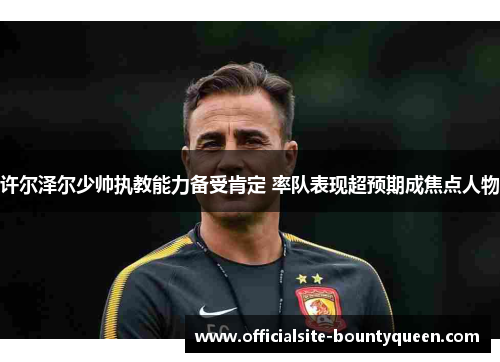 许尔泽尔少帅执教能力备受肯定 率队表现超预期成焦点人物