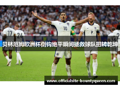 贝林厄姆欧洲杯倒钩绝平瞬间拯救球队扭转乾坤