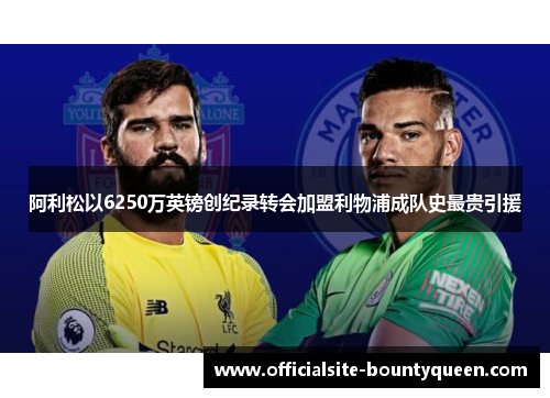阿利松以6250万英镑创纪录转会加盟利物浦成队史最贵引援