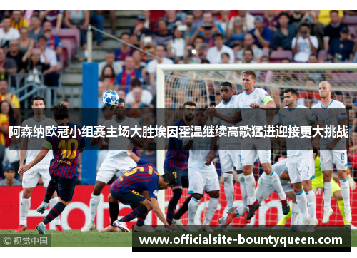 阿森纳欧冠小组赛主场大胜埃因霍温继续高歌猛进迎接更大挑战