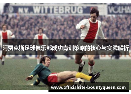 阿贾克斯足球俱乐部成功青训策略的核心与实践解析