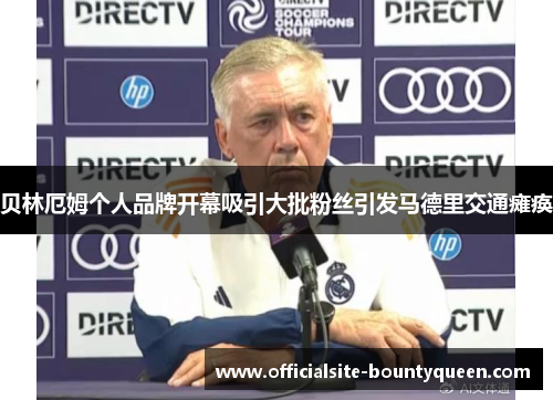 贝林厄姆个人品牌开幕吸引大批粉丝引发马德里交通瘫痪