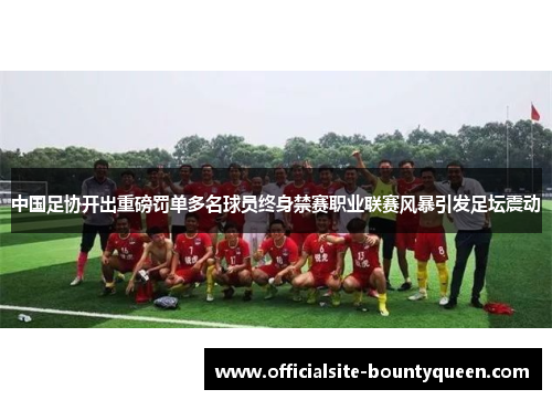 中国足协开出重磅罚单多名球员终身禁赛职业联赛风暴引发足坛震动