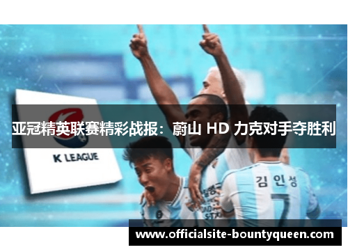 亚冠精英联赛精彩战报：蔚山 HD 力克对手夺胜利
