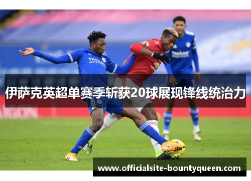 伊萨克英超单赛季斩获20球展现锋线统治力