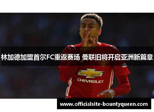 林加德加盟首尔FC重返赛场 曼联旧将开启亚洲新篇章